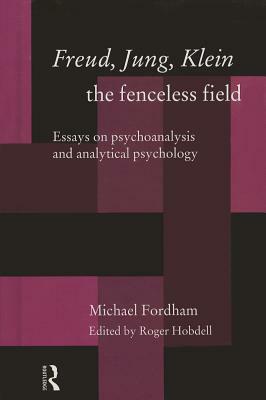 Freud, Jung, Klein - The Fenceless Field: Essays on Psychoanalysis and Analytical Psychology by Michael Fordham