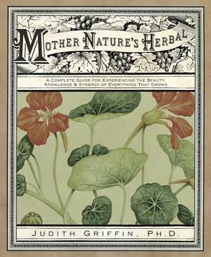 Mother Nature's Herbal: A Complete Guide for Experiencing the Beauty, Knowledge & Synergy of Everything That Grows by Judith Griffin