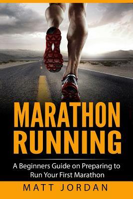 Marathon Running: A Beginners Guide on Preparing to Run Your First Marathon by Matt Jordan