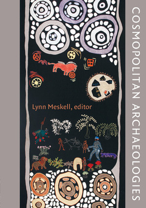 Cosmopolitan Archaeologies by Lynn Meskell, Sandra Arnold Scham, Chip Colwell-Chanthaphonh, Ian A.Lilley, Lisa Breglia, Jane Lydon, Denis Byrne, Alfredo González-Ruibal