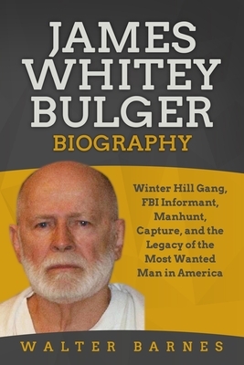 James Whitey Bulger Biography: Winter Hill Gang, FBI Informant, Manhunt, Capture, and the Legacy of the Most Wanted Man in America by Walter Barnes