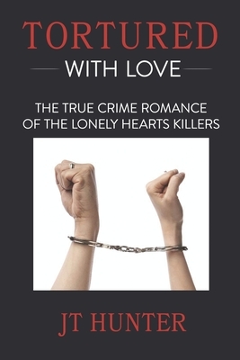 Tortured With Love: The True Crime Romance of the Lonely Hearts Killers by Jt Hunter