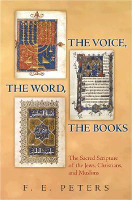 The Voice, the Word, the Books: The Sacred Scripture of the Jews, Christians, and Muslims by F.E. Peters