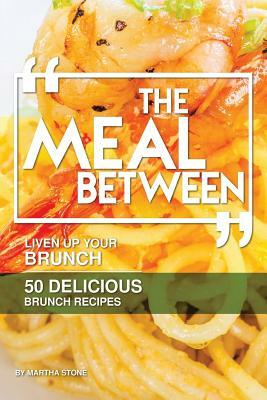 The Meal Between: Liven up Your Brunch - 50 Delicious Brunch Recipes by Martha Stone