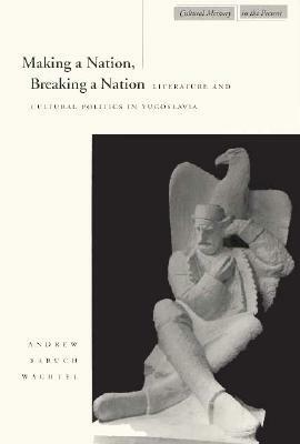 Making a Nation, Breaking a Nation: Literature and Cultural Politics in Yugoslavia by Andrew Wachtel