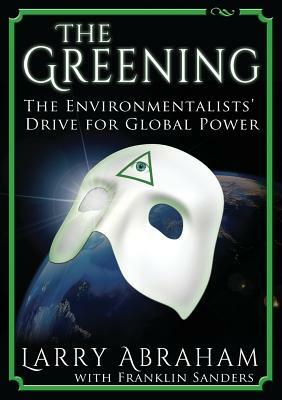 The Greening: The Environmentalists' Drive for Global Power by Larry Abraham