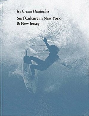Ice Cream Headaches: Surf Culture in New York & New Jersey by Julien Roubinet, Ed Thompson, Michael Halsband