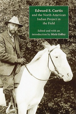 Edward S. Curtis and the North American Indian Project in the Field by Mick Gidley