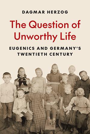 The Question of Unworthy Life: Eugenics and Germany's Twentieth Century by Dagmar Herzog