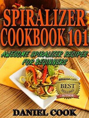 SPIRALIZER RECIPES: Spiralizer Cookbook 101: Awesome Spiralizer Recipes For Beginners by Daniel Cook