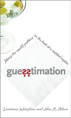 Guesstimation: Solving the World's Problems on the Back of a Cocktail Napkin by Lawrence Weinstein, John A. Adam