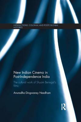 New Indian Cinema in Post-Independence India: The Cultural Work of Shyam Benegal's Films by Anuradha Dingwaney Needham