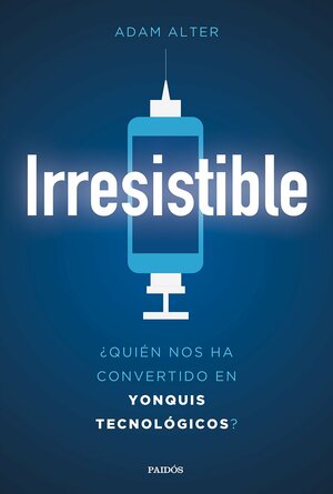 Irresistible : ¿quién nos ha convertido en yonquis tecnológicos? by Adam Alter