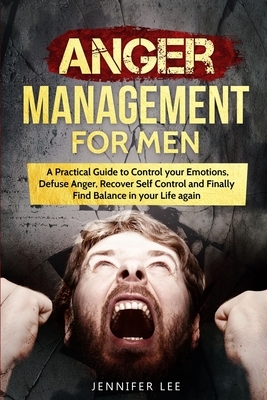 Anger Management for Men: A Practical Guide to Control your Emotions, Defuse Anger, Recover Self Control and Finally Find Balance in your Life a by Jennifer Lee