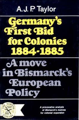 Germany's First Bid for Colonies, 1884-1885: A Move in Bismarck's European Policy by A. J. P. Taylor