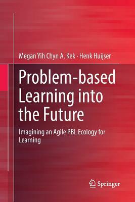 Problem-Based Learning Into the Future: Imagining an Agile Pbl Ecology for Learning by Megan Yih Chyn a. Kek, Henk Huijser
