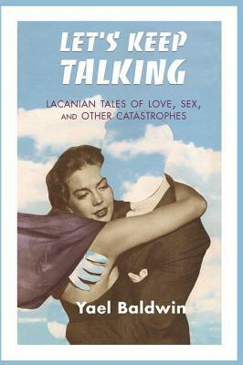 Let's Keep Talking: Lacanian Tales of Love, Sex, and Other Catastrophes by Yael Goldman Baldwin