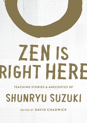 Zen Is Right Here: Teaching Stories and Anecdotes of Shunryu Suzuki, Author of Zen Mind, Beginner's Mind by Shunryu Suzuki