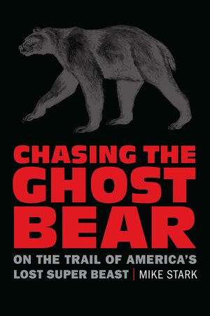 Chasing the Ghost Bear: On the Trail of America's Lost Super Beast by Mike Stark