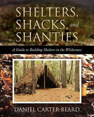 Shelters, Shacks, and Shanties: A Guide to Building Shelters in the Wilderness by Daniel Carter Beard