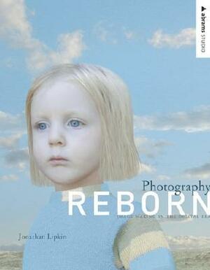 Photography Reborn: Image Making in the Digital Era by Jonathan Lipkin