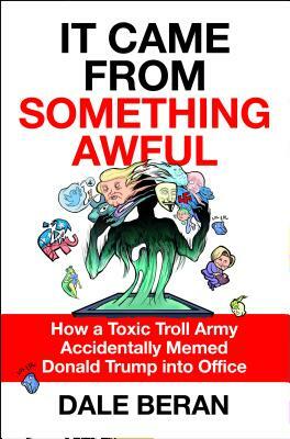 It Came from Something Awful: How a Toxic Troll Army Accidentally Memed Donald Trump Into Office by Dale Beran