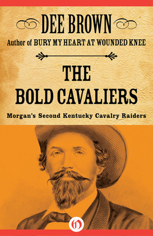 The Bold Cavaliers: Morgan's Second Kentucky Cavalry Raiders by Dee Brown