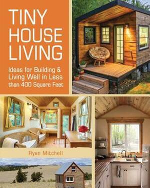Tiny House Living: Ideas for Building & Living Well in Less than 400 Square Feet by Ryan Mitchell