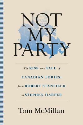 Not My Party: The Rise and Fall of Canadian Tories, from Robert Stanfield to Stephen Harper by Tom McMillan