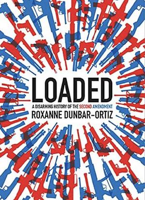 Loaded: A Disarming History of the Second Amendment by Roxanne Dunbar-Ortiz
