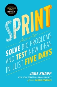 Sprint: How to Solve Big Problems and Test New Ideas in Just Five Days by Jake Knapp, Braden Kowitz, John Zeratsky