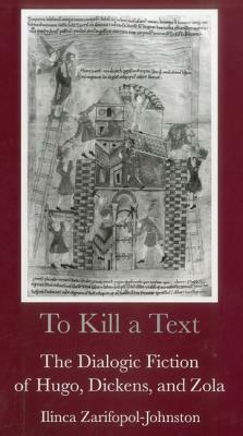 To Kill a Text: The Dialogic Fiction of Hugo, Dickens, and Zola by Ilinca Zarifopol-Johnston