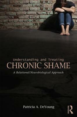 Understanding and Treating Chronic Shame: A Relational/Neurobiological Approach by Patricia A. DeYoung