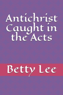 Antichrist Caught in the Acts by Betty Lee