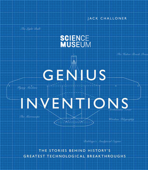 Genius Inventions: The Stories Behind History's Greatest Technological Breakthroughs by Jack Challoner