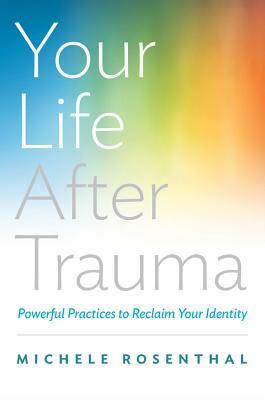 Your Life After Trauma: Powerful Practices to Reclaim Your Identity by Michele Rosenthal