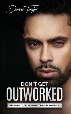 Don't Get Outworked: The Guide to Unleashing Your Full Potential by Darren Taylor