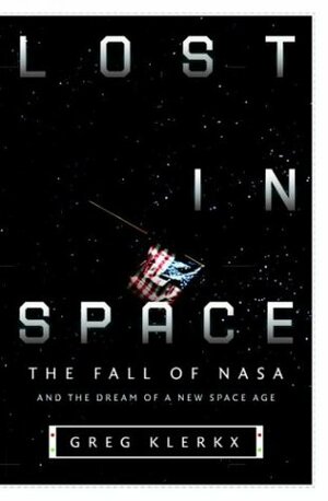 Lost in Space: The Fall of NASA and the Dream of a New Space Age by Greg Klerkx