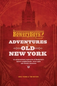 The Bowery Boys: Adventures in Old New York: An Unconventional Exploration of Manhattan's Historic Neighborhoods, Secret Spots and Colorful Characters by Tom Meyers, Greg Young