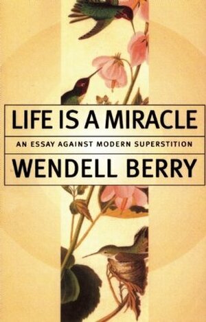Life is a Miracle: An Essay Against Modern Superstition by Wendell Berry