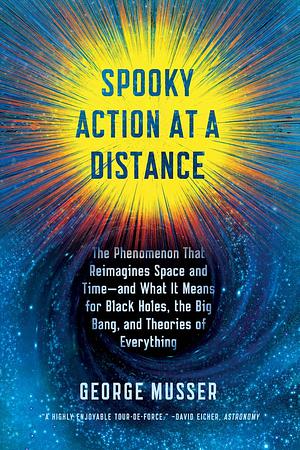 Spooky Action at a Distance: The Phenomenon That Reimagines Space and Time--and What It Means for Black Holes, the Big Bang, and Theories of Everything by George Musser