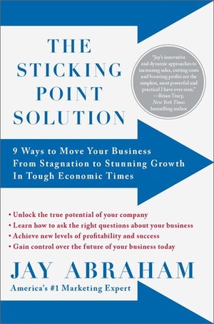 The Sticking Point Solution: 9 Ways to Move Your Business from Stagnation to Stunning Growth InTough Economic Times by Jay Abraham