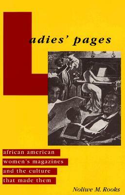 Ladies' Pages: African American Women's Magazines and the Culture That Made Them by Noliwe M. Rooks