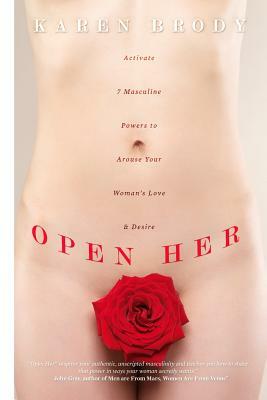 Open Her: Activate 7 Masculine Powers to Arouse Your Woman's Love & Desire by Karen Brody