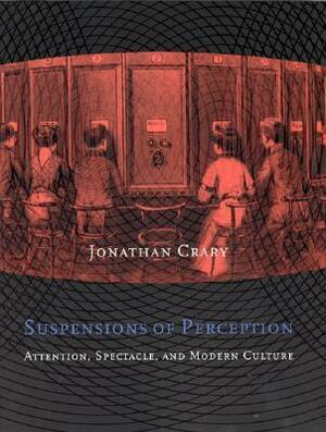Suspensions of Perception: Attention, Spectacle, and Modern Culture by Jonathan Crary