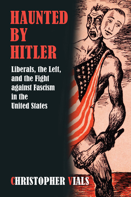 Haunted by Hitler: Liberals, the Left, and the Fight Against Fascism in the United States by Christopher Vials