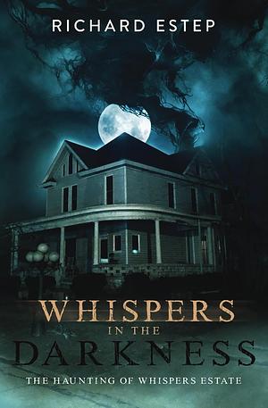 Whispers in the Darkness: The Haunting of Whispers Estate by Richard Estep