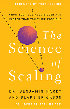 The Science of Scaling: Grow Your Business Bigger and Faster Than You Think Possible by Blake Erickson, Dr. Benjamin Hardy