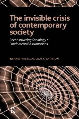 Invisible Crisis of Contemporary Society: Reconstructing Sociology's Fundamental Assumptions by Bernard S. Phillips, Louis C. Johnston