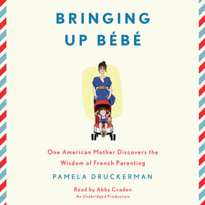 Bringing Up Bebe: One American Mother Discovers the Wisdom of French Parenting by Pamela Druckerman